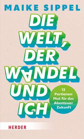 Die Welt, der Wandel und ich. 12 Portionen Mut für das Abenteuer Zukunft