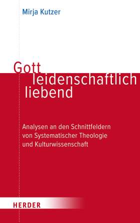 Gott leidenschaftlich liebend. Analysen an den Schnittfeldern von Systematischer Theologie und Kulturwissenschaft