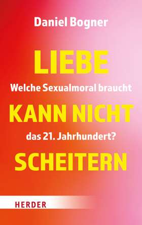 Liebe kann nicht scheitern. Welche Sexualmoral braucht das 21. Jahrhundert?